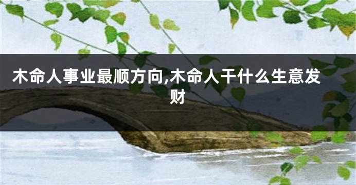 木命人事业最顺方向,木命人干什么生意发财