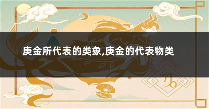 庚金所代表的类象,庚金的代表物类