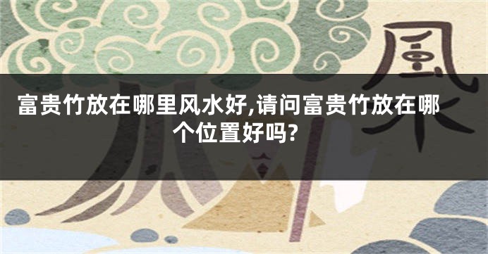 富贵竹放在哪里风水好,请问富贵竹放在哪个位置好吗?