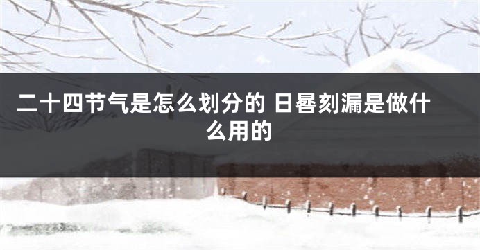 二十四节气是怎么划分的 日晷刻漏是做什么用的