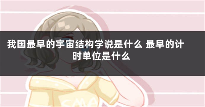 我国最早的宇宙结构学说是什么 最早的计时单位是什么
