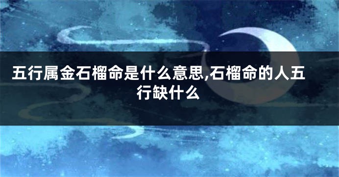 五行属金石榴命是什么意思,石榴命的人五行缺什么