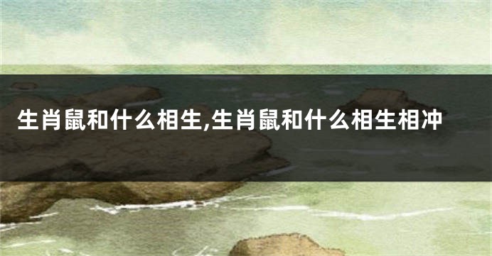 生肖鼠和什么相生,生肖鼠和什么相生相冲