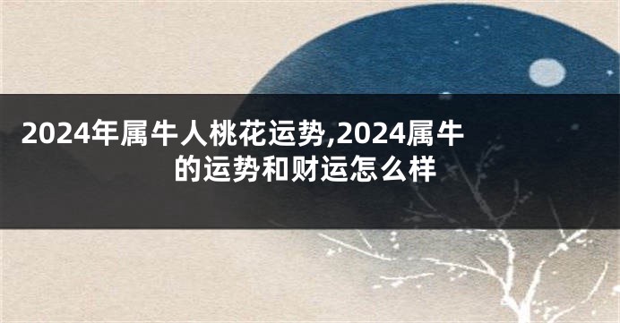 2024年属牛人桃花运势,2024属牛的运势和财运怎么样