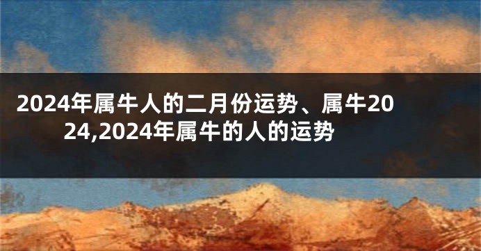 2024年属牛人的二月份运势、属牛2024,2024年属牛的人的运势
