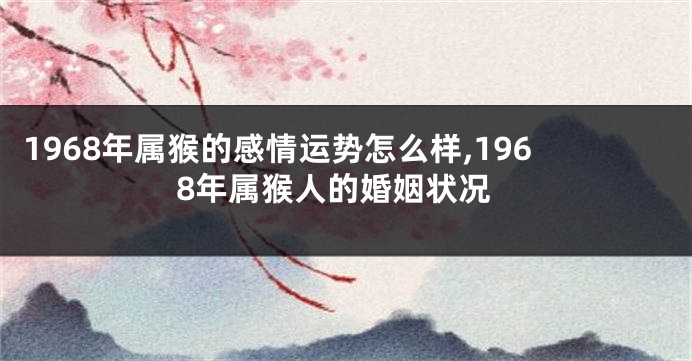 1968年属猴的感情运势怎么样,1968年属猴人的婚姻状况
