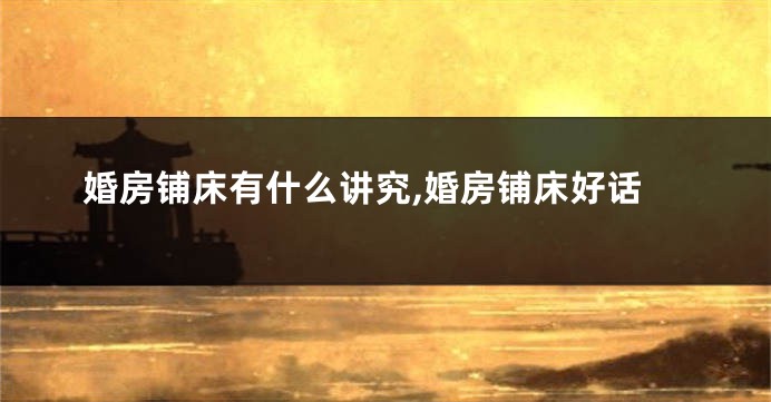婚房铺床有什么讲究,婚房铺床好话