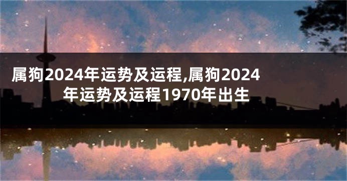 属狗2024年运势及运程,属狗2024年运势及运程1970年出生