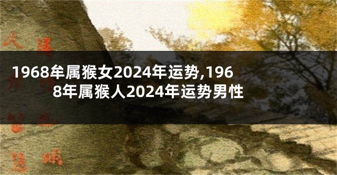 1968牟属猴女2024年运势,1968年属猴人2024年运势男性