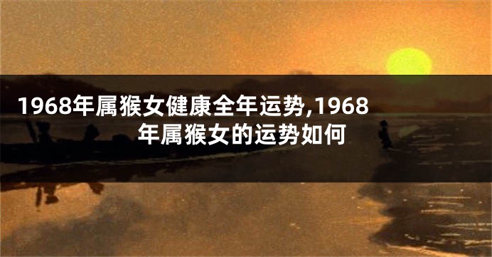 1968年属猴女健康全年运势,1968年属猴女的运势如何
