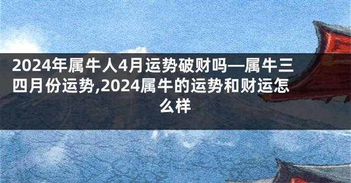 2024年属牛人4月运势破财吗—属牛三四月份运势,2024属牛的运势和财运怎么样