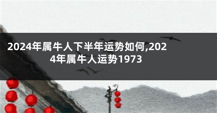 2024年属牛人下半年运势如何,2024年属牛人运势1973