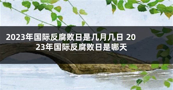 2023年国际反腐败日是几月几日 2023年国际反腐败日是哪天