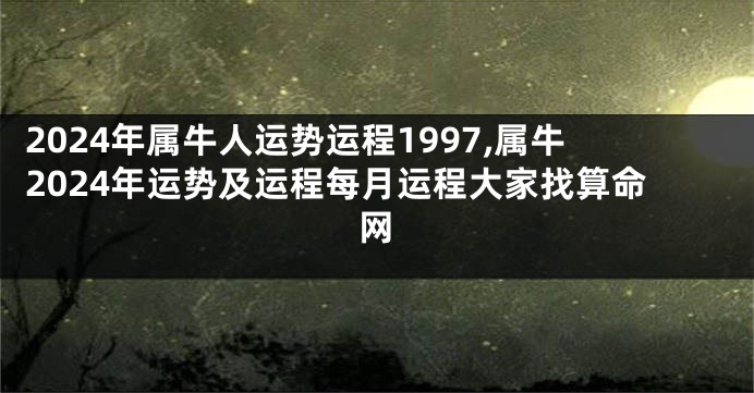 2024年属牛人运势运程1997,属牛2024年运势及运程每月运程大家找算命网