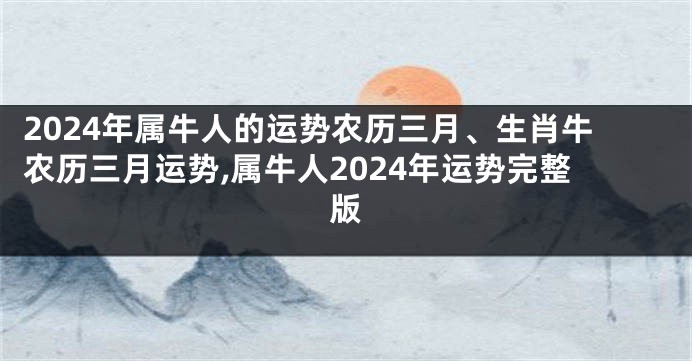 2024年属牛人的运势农历三月、生肖牛农历三月运势,属牛人2024年运势完整版
