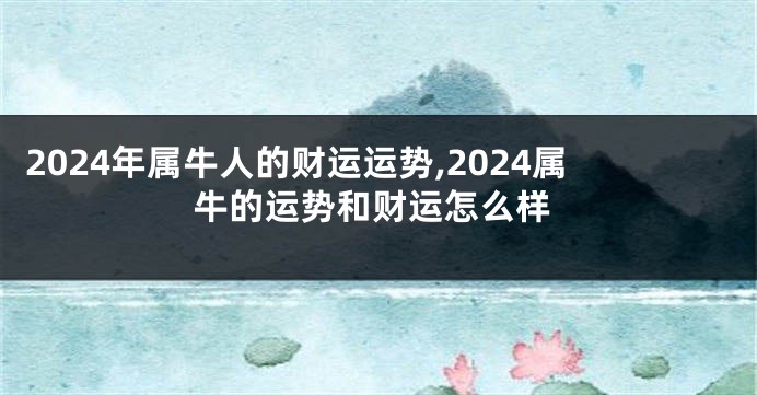 2024年属牛人的财运运势,2024属牛的运势和财运怎么样