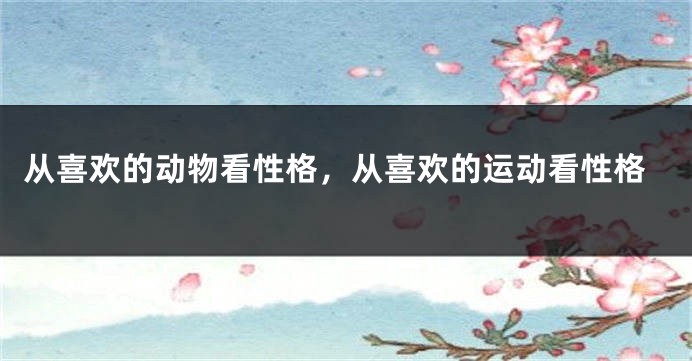 从喜欢的动物看性格，从喜欢的运动看性格