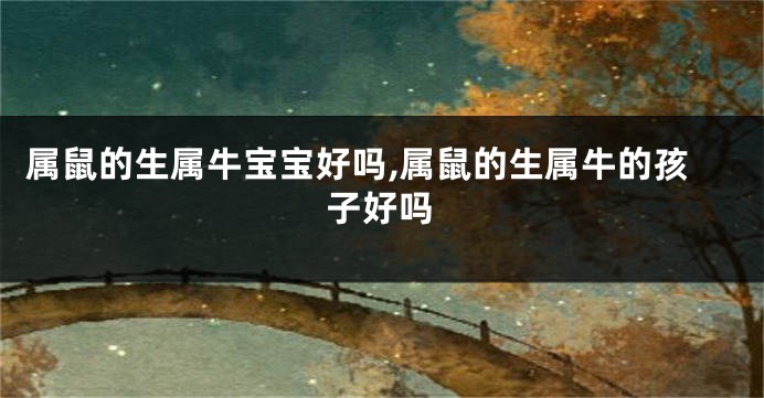 属鼠的生属牛宝宝好吗,属鼠的生属牛的孩子好吗