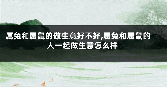 属兔和属鼠的做生意好不好,属兔和属鼠的人一起做生意怎么样