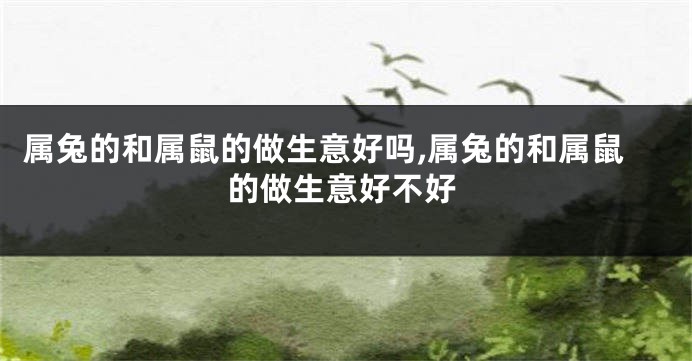 属兔的和属鼠的做生意好吗,属兔的和属鼠的做生意好不好