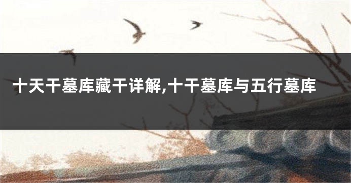 十天干墓库藏干详解,十干墓库与五行墓库