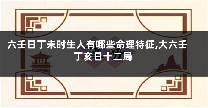 六壬日丁未时生人有哪些命理特征,大六壬丁亥日十二局