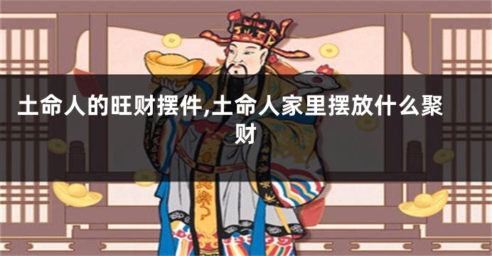 土命人的旺财摆件,土命人家里摆放什么聚财