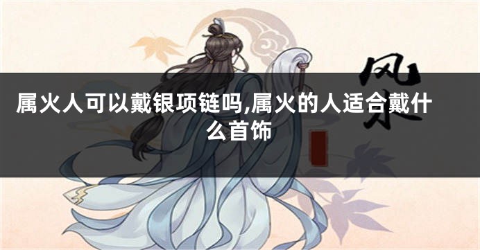 属火人可以戴银项链吗,属火的人适合戴什么首饰