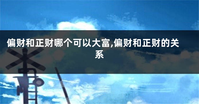 偏财和正财哪个可以大富,偏财和正财的关系