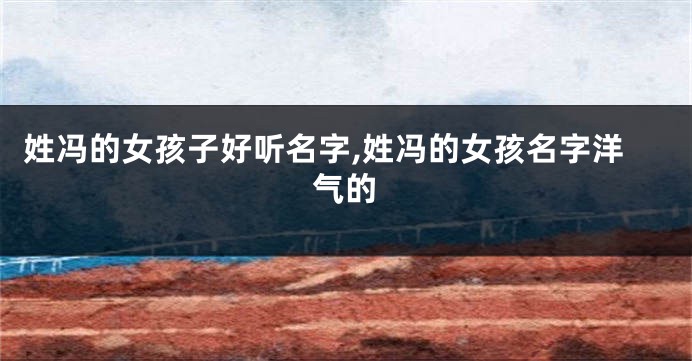 姓冯的女孩子好听名字,姓冯的女孩名字洋气的