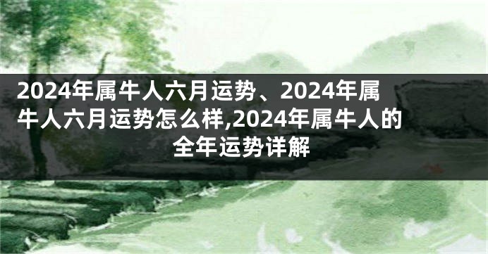 2024年属牛人六月运势、2024年属牛人六月运势怎么样,2024年属牛人的全年运势详解