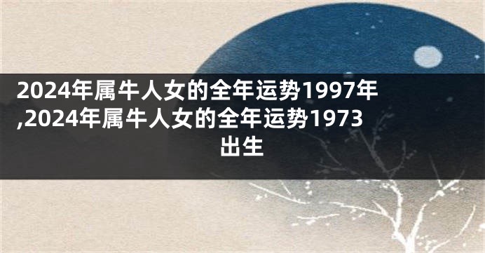 2024年属牛人女的全年运势1997年,2024年属牛人女的全年运势1973出生