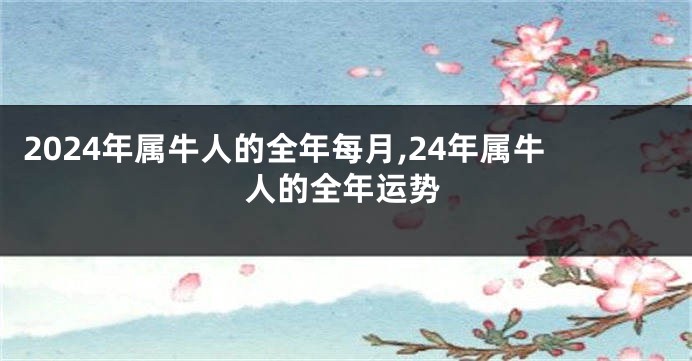 2024年属牛人的全年每月,24年属牛人的全年运势