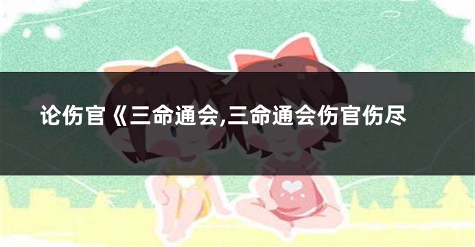 论伤官《三命通会,三命通会伤官伤尽