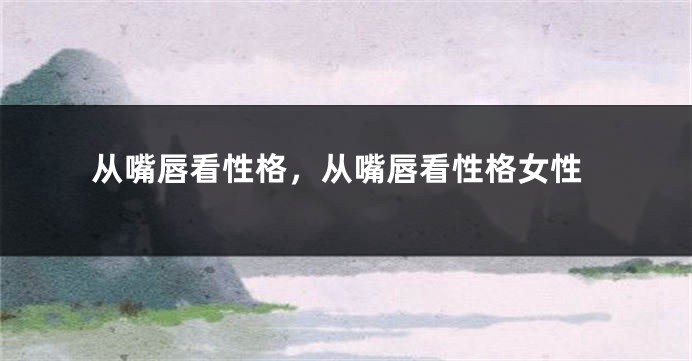 从嘴唇看性格，从嘴唇看性格女性