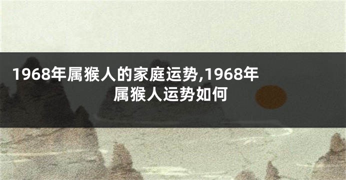 1968年属猴人的家庭运势,1968年属猴人运势如何