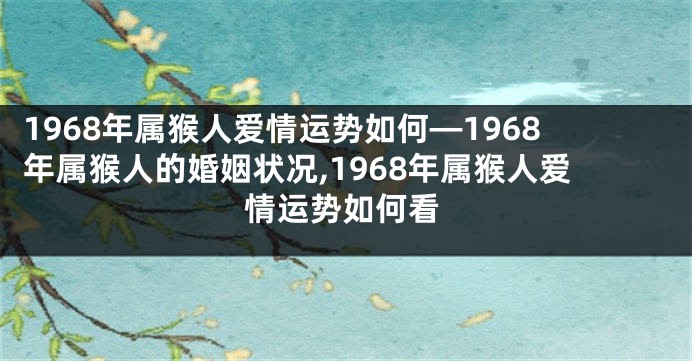 1968年属猴人爱情运势如何—1968年属猴人的婚姻状况,1968年属猴人爱情运势如何看