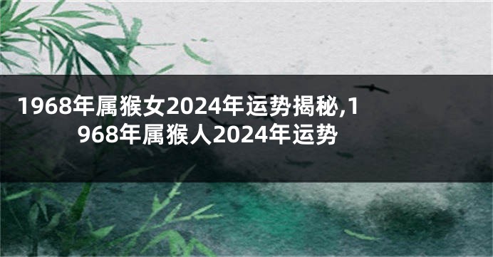 1968年属猴女2024年运势揭秘,1968年属猴人2024年运势