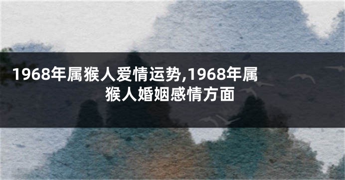 1968年属猴人爱情运势,1968年属猴人婚姻感情方面