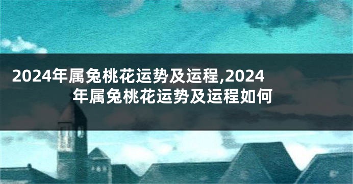 2024年属兔桃花运势及运程,2024年属兔桃花运势及运程如何