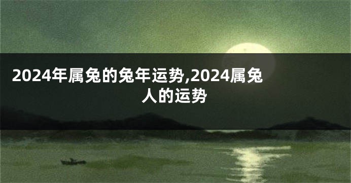 2024年属兔的兔年运势,2024属兔人的运势