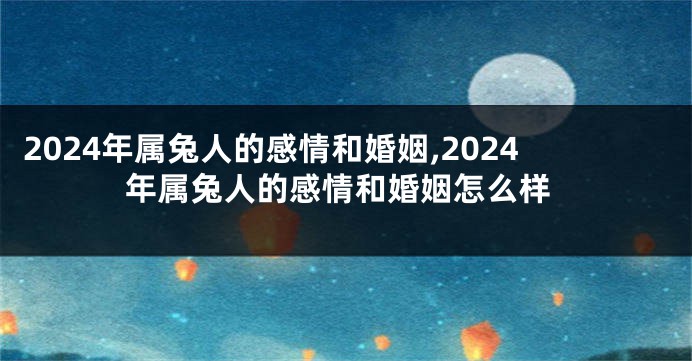 2024年属兔人的感情和婚姻,2024年属兔人的感情和婚姻怎么样