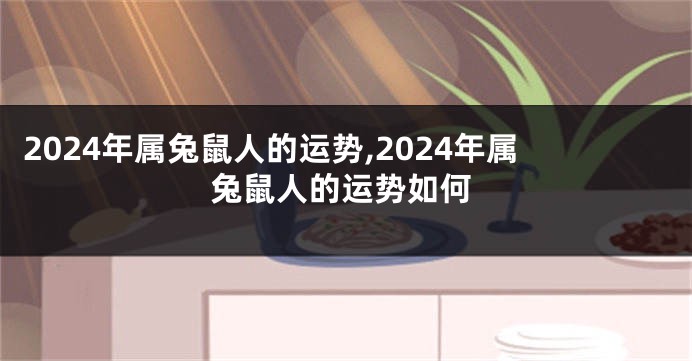 2024年属兔鼠人的运势,2024年属兔鼠人的运势如何