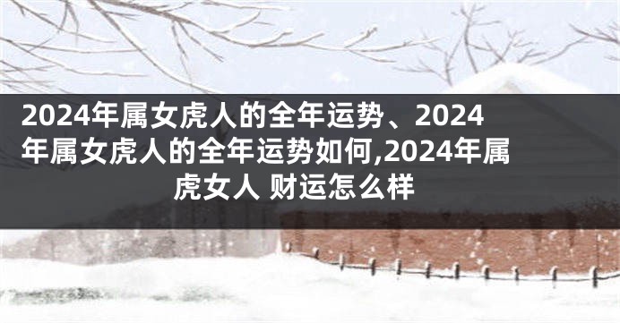 2024年属女虎人的全年运势、2024年属女虎人的全年运势如何,2024年属虎女人 财运怎么样