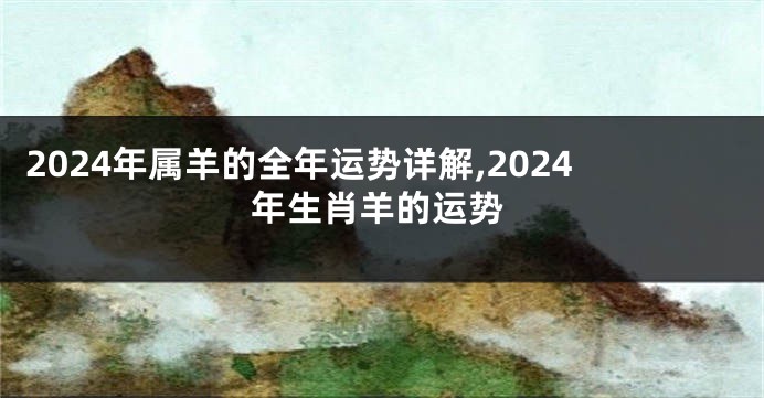 2024年属羊的全年运势详解,2024年生肖羊的运势