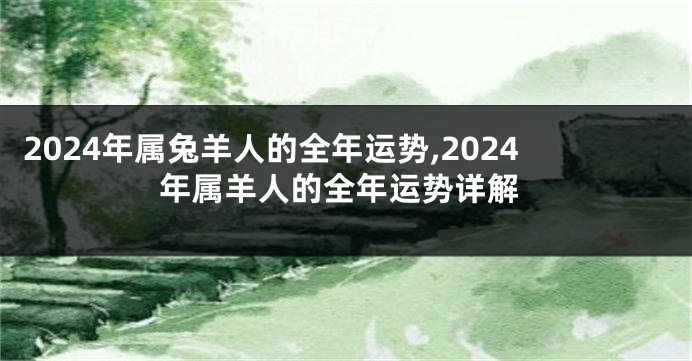 2024年属兔羊人的全年运势,2024年属羊人的全年运势详解