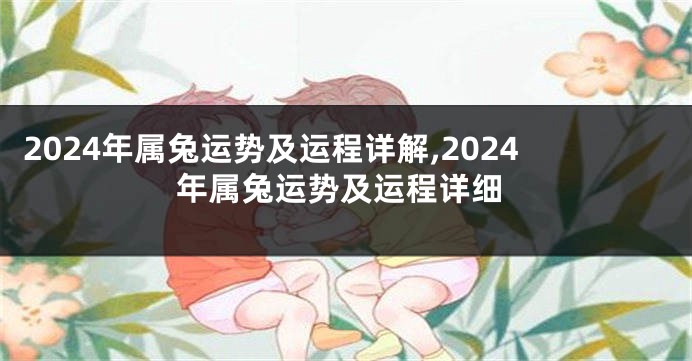2024年属兔运势及运程详解,2024年属兔运势及运程详细