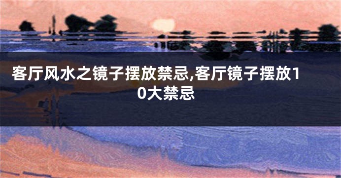 客厅风水之镜子摆放禁忌,客厅镜子摆放10大禁忌