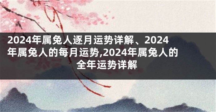 2024年属兔人逐月运势详解、2024年属兔人的每月运势,2024年属兔人的全年运势详解