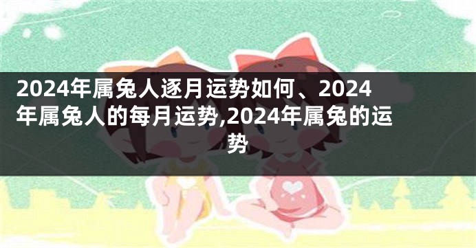 2024年属兔人逐月运势如何、2024年属兔人的每月运势,2024年属兔的运势